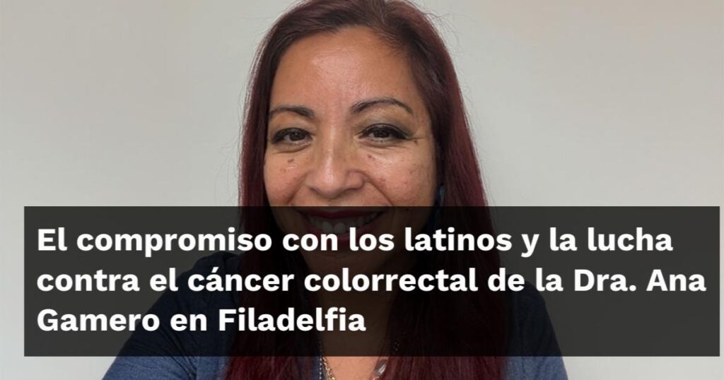 El compromiso con los latinos y la lucha contra el cáncer colorrectal de la Dra. Ana Gamero en Filadelfia